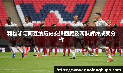 利物浦与阿森纳历史交锋回顾及两队辉煌成就分析