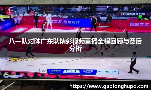 八一队对阵广东队精彩视频直播全程回顾与赛后分析