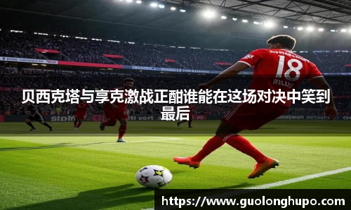贝西克塔与享克激战正酣谁能在这场对决中笑到最后