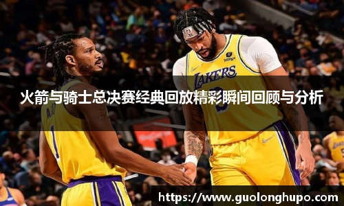 火箭与骑士总决赛经典回放精彩瞬间回顾与分析