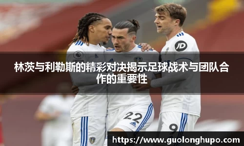 林茨与利勒斯的精彩对决揭示足球战术与团队合作的重要性
