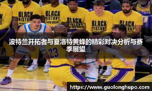 波特兰开拓者与夏洛特黄蜂的精彩对决分析与赛季展望