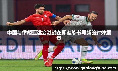 中国与伊朗亚运会激战在即谁能书写新的辉煌篇章