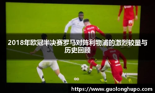 2018年欧冠半决赛罗马对阵利物浦的激烈较量与历史回顾