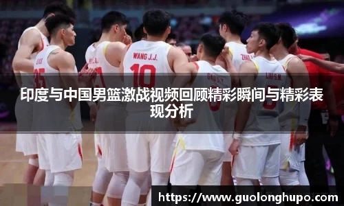 印度与中国男篮激战视频回顾精彩瞬间与精彩表现分析