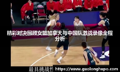 精彩对决回顾女篮加拿大与中国队激战录像全程分析