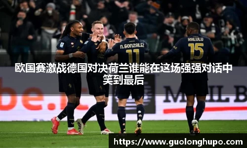 欧国赛激战德国对决荷兰谁能在这场强强对话中笑到最后